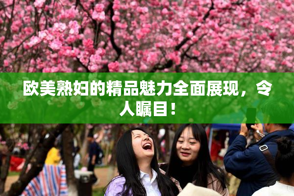 欧美熟妇的精品魅力全面展现，令人瞩目！