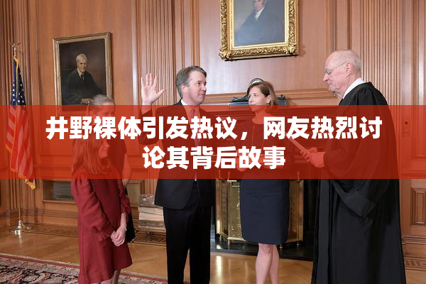 井野裸体引发热议，网友热烈讨论其背后故事