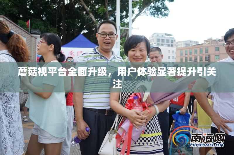 蘑菇视平台全面升级，用户体验显著提升引关注