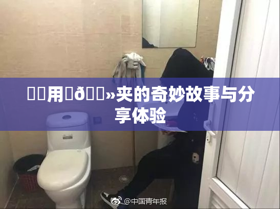 妺妺用‌🐻夹的奇妙故事与分享体验