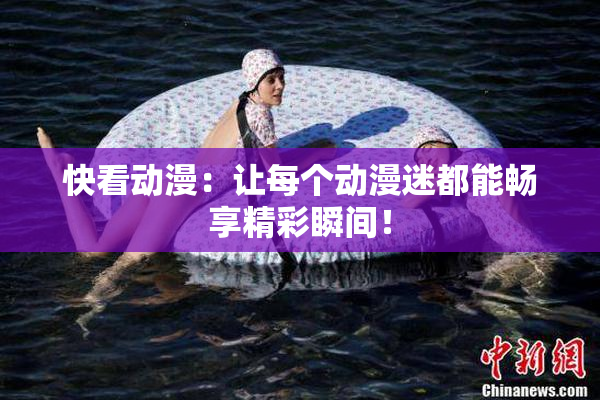 快看动漫：让每个动漫迷都能畅享精彩瞬间！