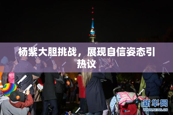杨紫大胆挑战，展现自信姿态引热议