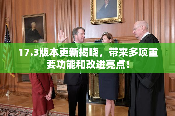17.3版本更新揭晓，带来多项重要功能和改进亮点！