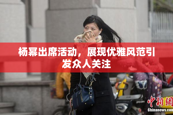 杨幂出席活动，展现优雅风范引发众人关注