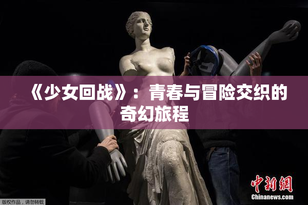 《少女回战》：青春与冒险交织的奇幻旅程