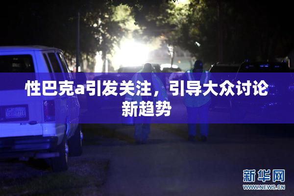 性巴克a引发关注，引导大众讨论新趋势