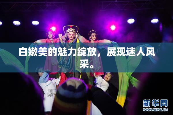 白嫩美的魅力绽放，展现迷人风采。