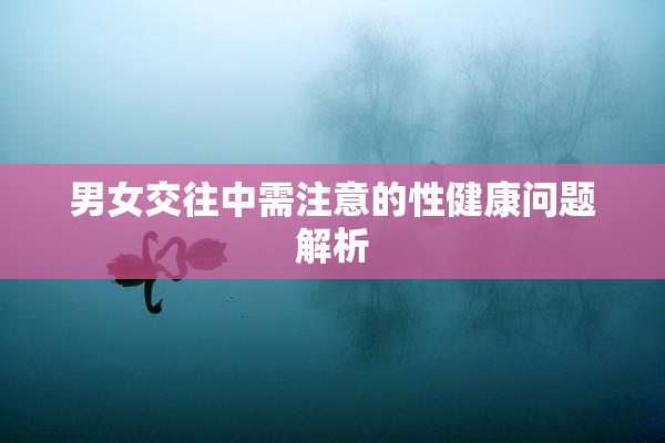 男女交往中需注意的性健康问题解析