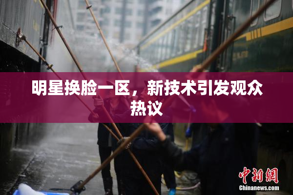 明星换脸一区，新技术引发观众热议