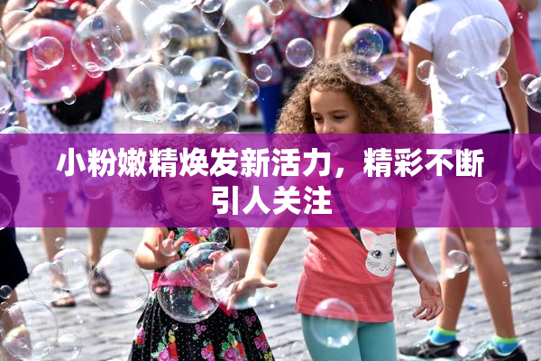 小粉嫩精焕发新活力，精彩不断引人关注