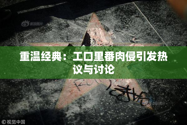 重温经典：工口里番肉侵引发热议与讨论