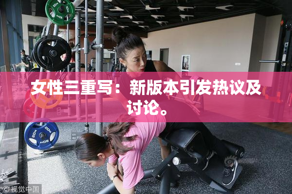 女性三重写：新版本引发热议及讨论。