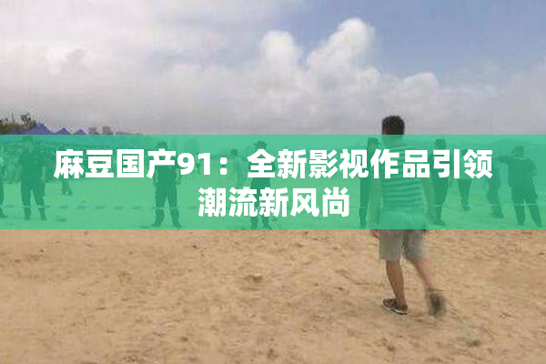 麻豆国产91：全新影视作品引领潮流新风尚