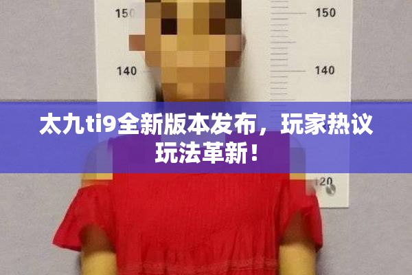 太九ti9全新版本发布，玩家热议玩法革新！
