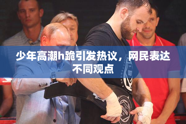 少年高潮h跪引发热议，网民表达不同观点