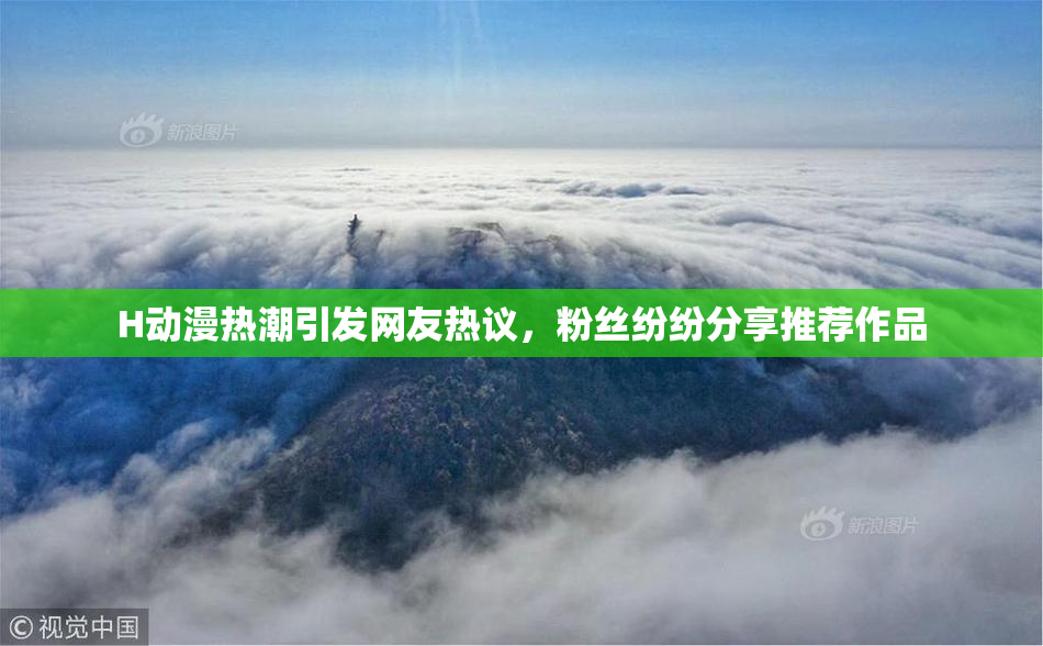 H动漫热潮引发网友热议，粉丝纷纷分享推荐作品