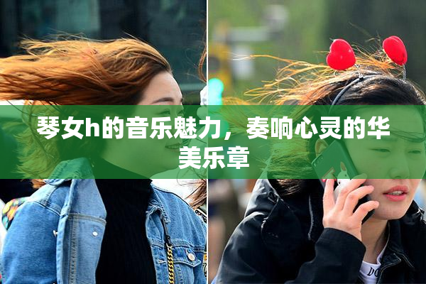 琴女h的音乐魅力，奏响心灵的华美乐章