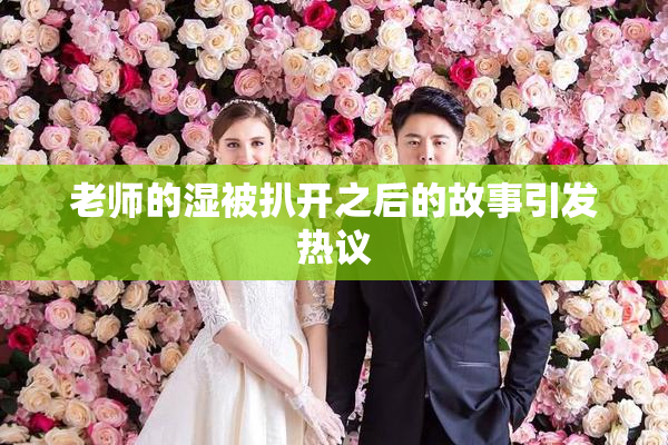 老师的湿被扒开之后的故事引发热议