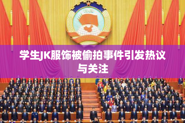 学生JK服饰被偷拍事件引发热议与关注
