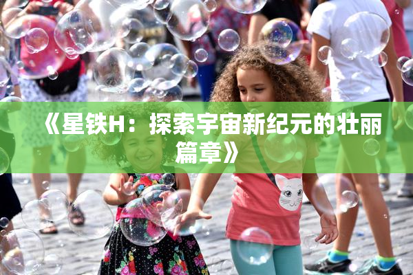 《星铁H：探索宇宙新纪元的壮丽篇章》