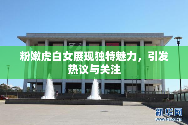 粉嫩虎白女展现独特魅力，引发热议与关注