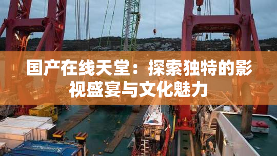 国产在线天堂：探索独特的影视盛宴与文化魅力