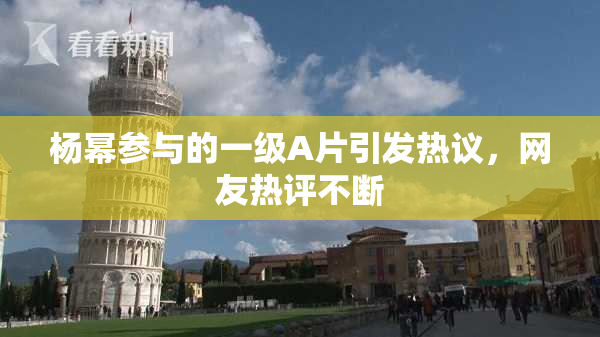 杨幂参与的一级A片引发热议，网友热评不断