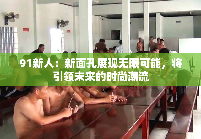 91新人：新面孔展现无限可能，将引领未来的时尚潮流