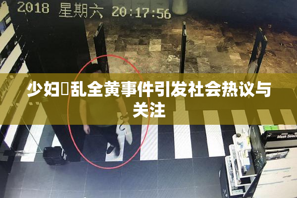 少妇婬乱全黄事件引发社会热议与关注