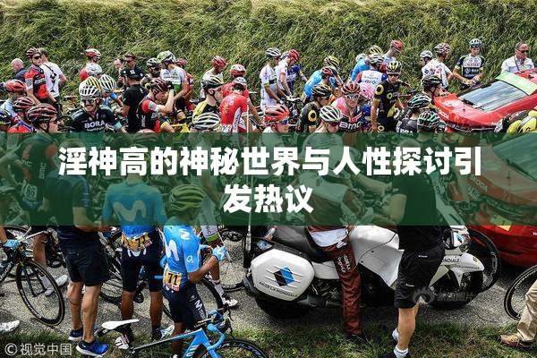 淫神高的神秘世界与人性探讨引发热议