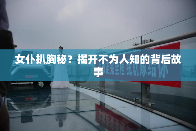 女仆扒胸秘？揭开不为人知的背后故事
