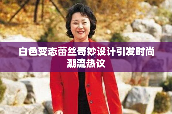 白色变态蕾丝奇妙设计引发时尚潮流热议