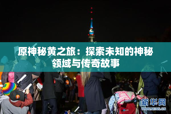 原神秘黄之旅：探索未知的神秘领域与传奇故事