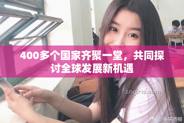 400多个国家齐聚一堂，共同探讨全球发展新机遇