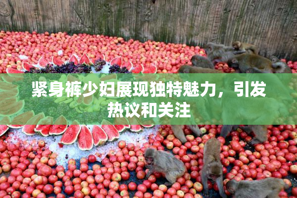 紧身裤少妇展现独特魅力，引发热议和关注