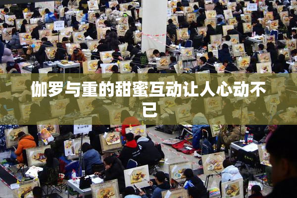 伽罗与重的甜蜜互动让人心动不已