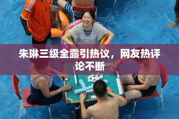 朱琳三级全露引热议，网友热评论不断