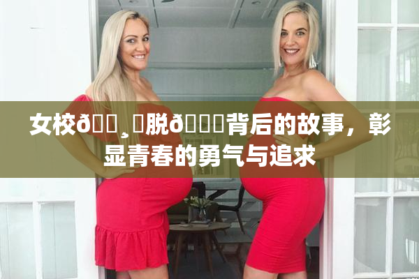 女校🌸‌脱👙背后的故事，彰显青春的勇气与追求
