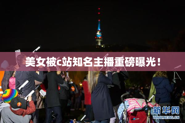 美女被c站知名主播重磅曝光！