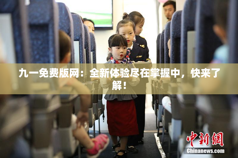 九一免费版网：全新体验尽在掌握中，快来了解！