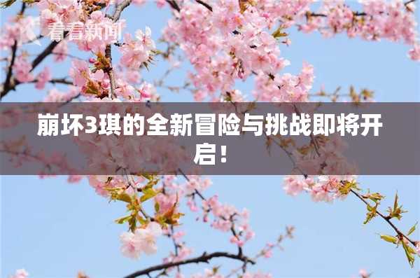 崩坏3琪的全新冒险与挑战即将开启！