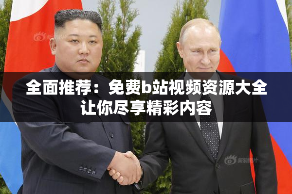 全面推荐：免费b站视频资源大全让你尽享精彩内容