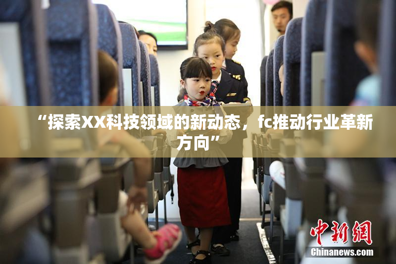 “探索XX科技领域的新动态，fc推动行业革新方向”