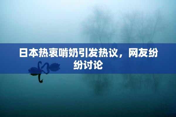 日本热衷啃奶引发热议，网友纷纷讨论