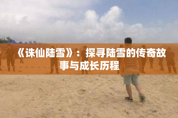 《诛仙陆雪》：探寻陆雪的传奇故事与成长历程
