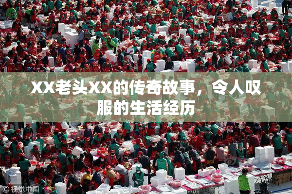 XX老头XX的传奇故事，令人叹服的生活经历