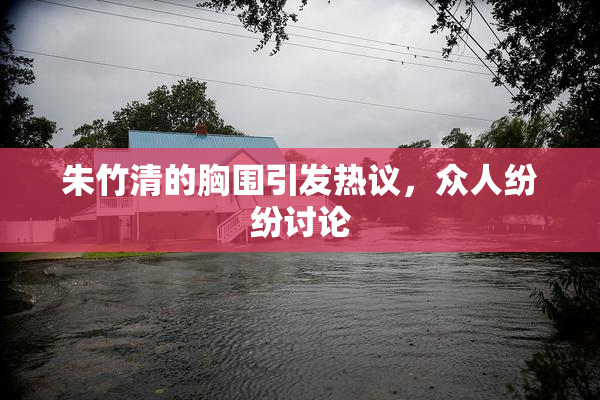 朱竹清的胸围引发热议，众人纷纷讨论