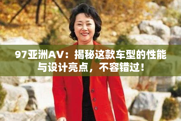 97亚洲AV：揭秘这款车型的性能与设计亮点，不容错过！