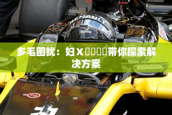 多毛困扰：妇Ⅹ乄乂❌‌带你探索解决方案