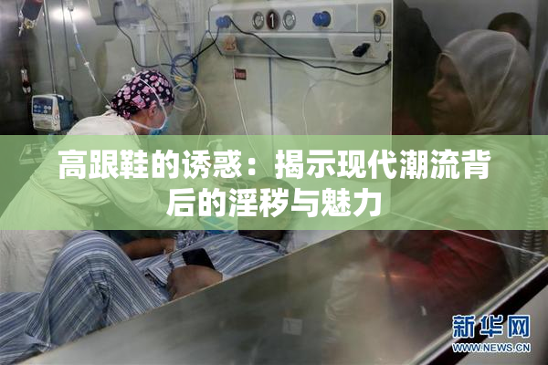 高跟鞋的诱惑：揭示现代潮流背后的淫秽与魅力
